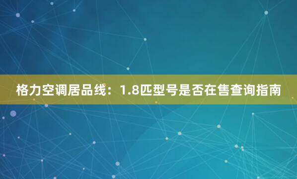 格力空调居品线：1.8匹型号是否在售查询指南